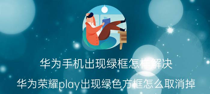 华为手机出现绿框怎样解决 华为荣耀play出现绿色方框怎么取消掉？